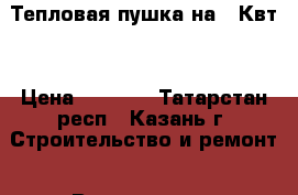 Тепловая пушка на 3 Квт. › Цена ­ 1 200 - Татарстан респ., Казань г. Строительство и ремонт » Вентиляция и кондиционирование   
